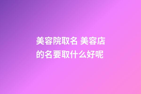 美容院取名 美容店的名要取什么好呢-第1張-店鋪起名-玄機派